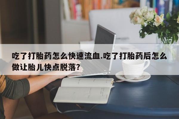 网上卖打胎药的微信号吃了打胎药怎么快速流血.吃了打胎药后怎么做让胎儿快点脱落？