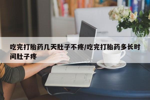 网上卖打胎药的微信号吃完打胎药几天肚子不疼/吃完打胎药多长时间肚子疼