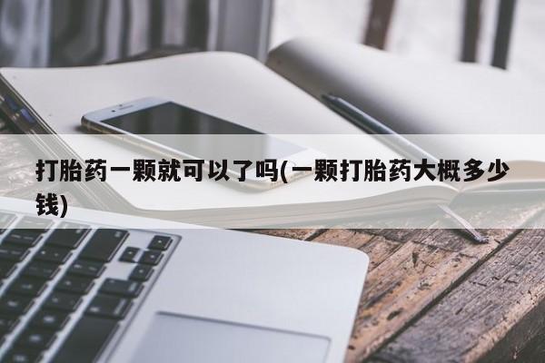 网上卖打胎药的微信号打胎药一颗就可以了吗(一颗打胎药大概多少钱)