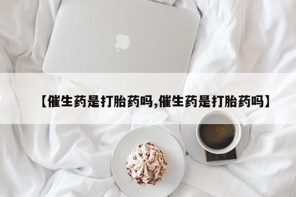 网上卖打胎药的微信号【催生药是打胎药吗,催生药是打胎药吗】