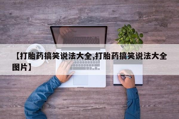 网上卖打胎药的微信号【打胎药搞笑说法大全,打胎药搞笑说法大全图片】