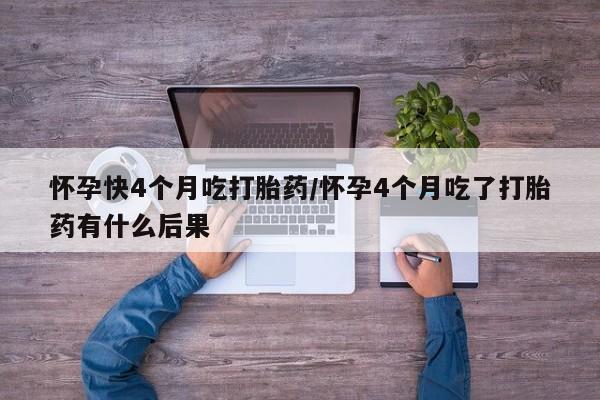 网上卖打胎药的微信号怀孕快4个月吃打胎药/怀孕4个月吃了打胎药有什么后果