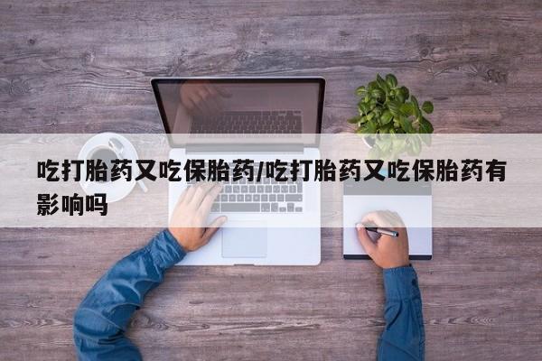 网上卖打胎药的微信号吃打胎药又吃保胎药/吃打胎药又吃保胎药有影响吗