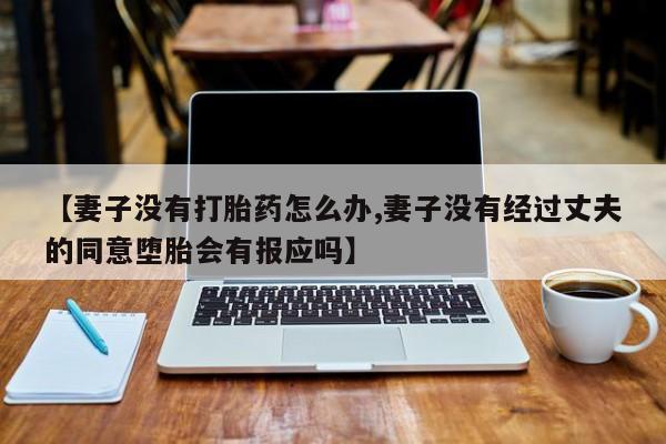 网上卖打胎药的微信号【妻子没有打胎药怎么办,妻子没有经过丈夫的同意堕胎会有报应吗】