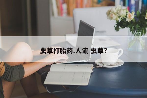 网上卖打胎药的微信号虫草打胎药.人流 虫草？