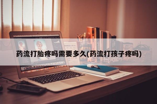 网上卖打胎药的微信号药流打胎疼吗需要多久(药流打孩子疼吗)