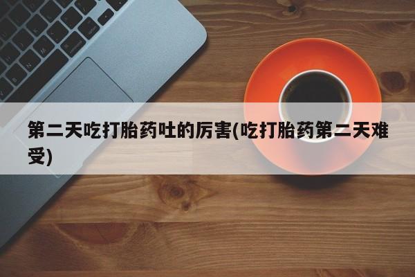 网上卖打胎药的微信号第二天吃打胎药吐的厉害(吃打胎药第二天难受)
