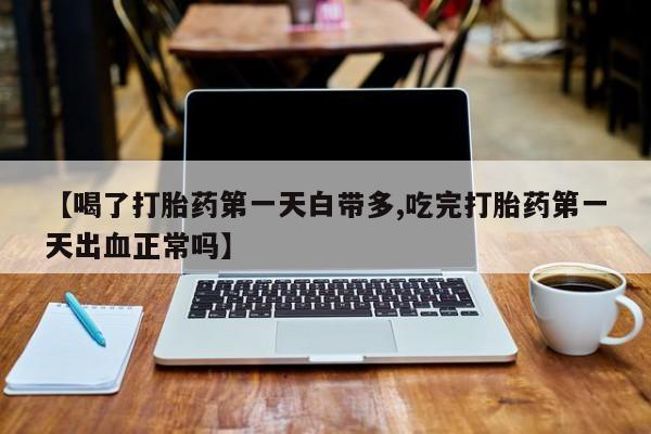 网上卖打胎药的微信号【喝了打胎药第一天白带多,吃完打胎药第一天出血正常吗】