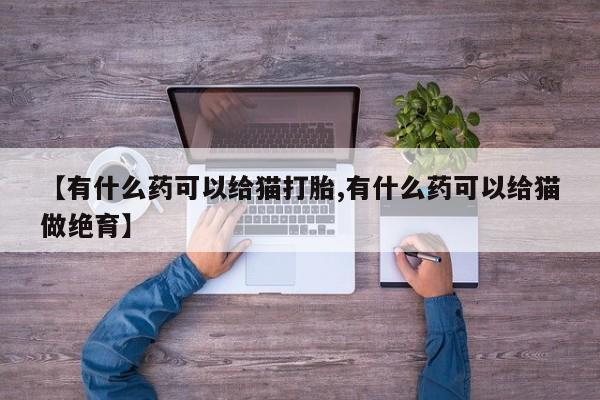 网上卖打胎药的微信号【有什么药可以给猫打胎,有什么药可以给猫做绝育】