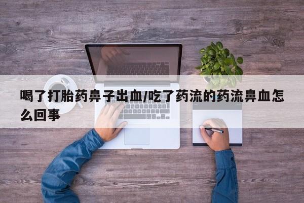 网上卖打胎药的微信号喝了打胎药鼻子出血/吃了药流的药流鼻血怎么回事