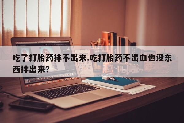 网上卖打胎药的微信号吃了打胎药排不出来.吃打胎药不出血也没东西排出来？