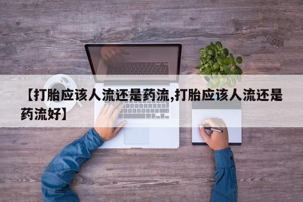 网上卖打胎药的微信号【打胎应该人流还是药流,打胎应该人流还是药流好】