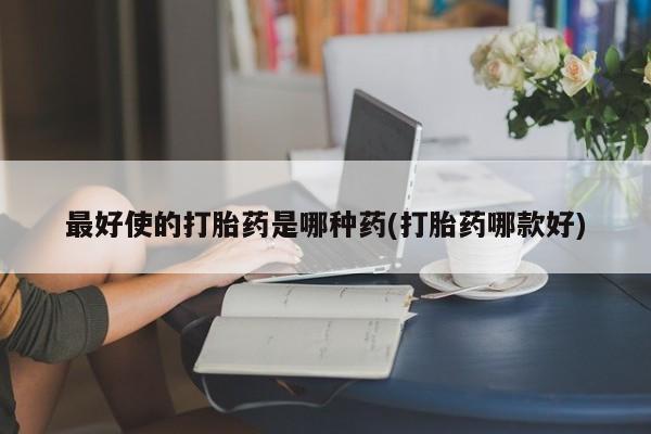 网上卖打胎药的微信号最好使的打胎药是哪种药(打胎药哪款好)