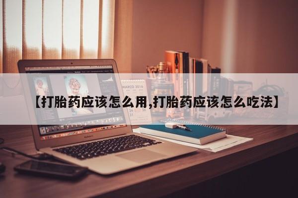 网上卖打胎药的微信号【打胎药应该怎么用,打胎药应该怎么吃法】
