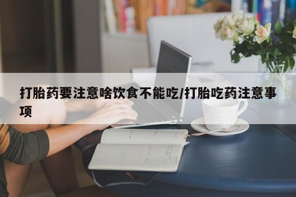 网上卖打胎药的微信号打胎药要注意啥饮食不能吃/打胎吃药注意事项