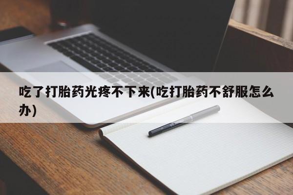 网上卖打胎药的微信号吃了打胎药光疼不下来(吃打胎药不舒服怎么办)