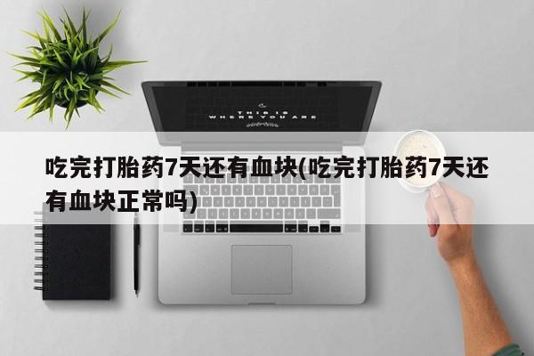 网上卖打胎药的微信号吃完打胎药7天还有血块(吃完打胎药7天还有血块正常吗)