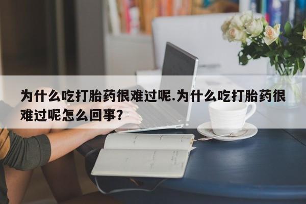 网上卖打胎药的微信号为什么吃打胎药很难过呢.为什么吃打胎药很难过呢怎么回事？
