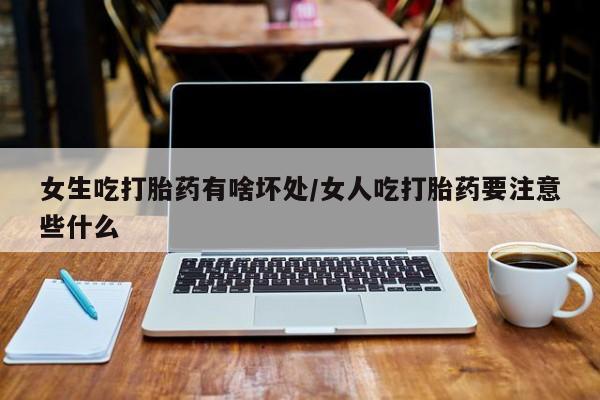 网上卖打胎药的微信号女生吃打胎药有啥坏处/女人吃打胎药要注意些什么