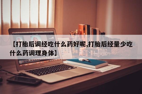 网上卖打胎药的微信号【打胎后调经吃什么药好呢,打胎后经量少吃什么药调理身体】