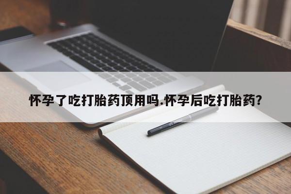 网上卖打胎药的微信号怀孕了吃打胎药顶用吗.怀孕后吃打胎药？