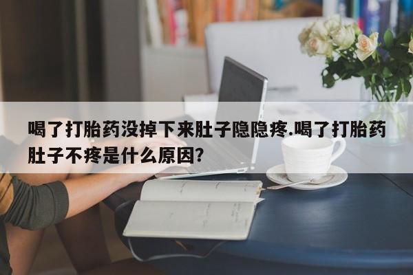 网上卖打胎药的微信号喝了打胎药没掉下来肚子隐隐疼.喝了打胎药肚子不疼是什么原因？