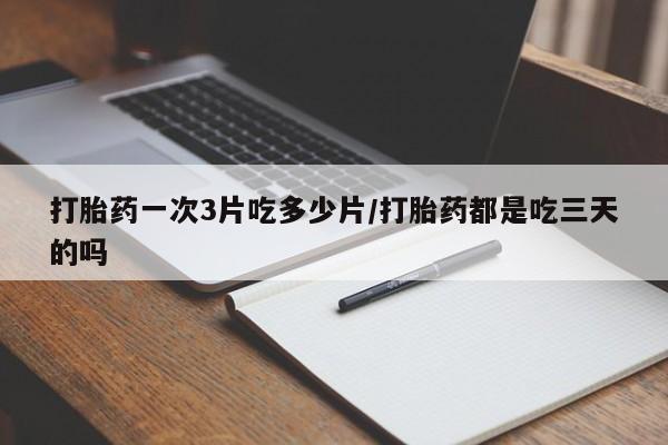 网上卖打胎药的微信号打胎药一次3片吃多少片/打胎药都是吃三天的吗