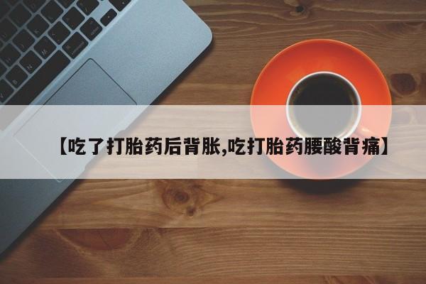 网上卖打胎药的微信号【吃了打胎药后背胀,吃打胎药腰酸背痛】