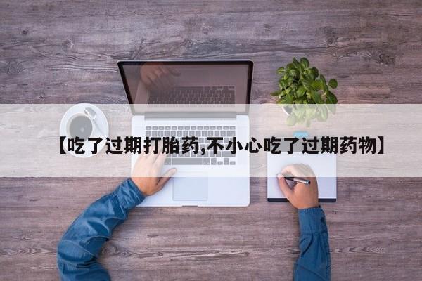 网上卖打胎药的微信号【吃了过期打胎药,不小心吃了过期药物】