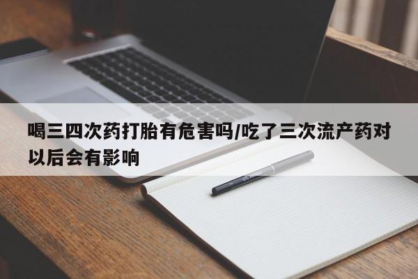 网上卖打胎药的微信号喝三四次药打胎有危害吗/吃了三次流产药对以后会有影响