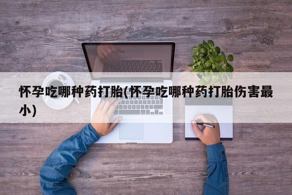 网上卖打胎药的微信号怀孕吃哪种药打胎(怀孕吃哪种药打胎伤害最小)