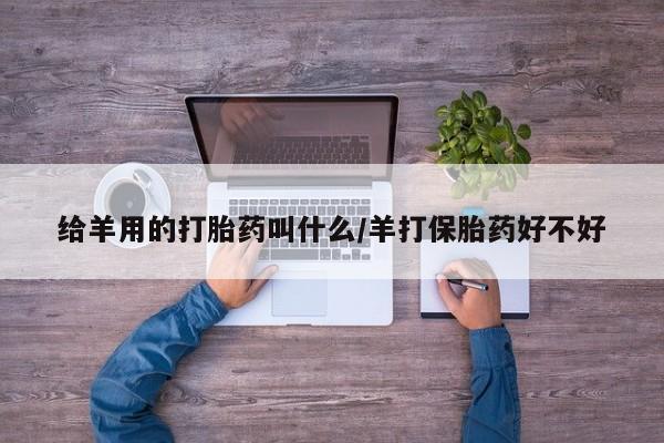 网上卖打胎药的微信号给羊用的打胎药叫什么/羊打保胎药好不好