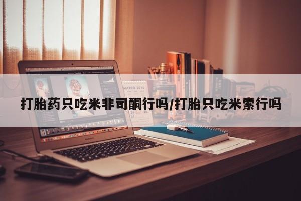 网上卖打胎药的微信号打胎药只吃米非司酮行吗/打胎只吃米索行吗