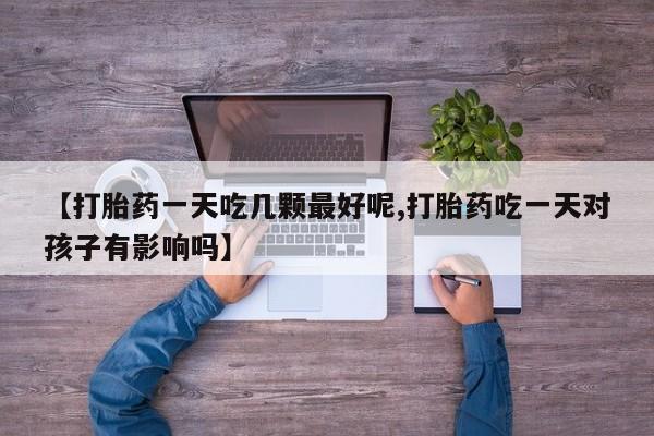 网上卖打胎药的微信号【打胎药一天吃几颗最好呢,打胎药吃一天对孩子有影响吗】