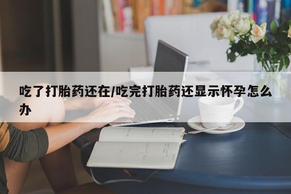 网上卖打胎药的微信号吃了打胎药还在/吃完打胎药还显示怀孕怎么办