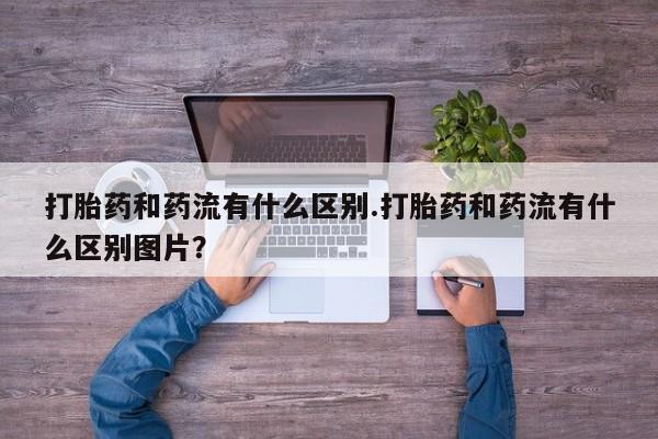 网上卖打胎药的微信号打胎药和药流有什么区别.打胎药和药流有什么区别图片？