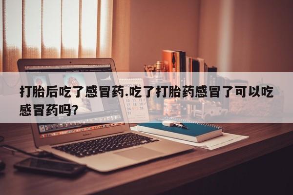网上卖打胎药的微信号打胎后吃了感冒药.吃了打胎药感冒了可以吃感冒药吗？
