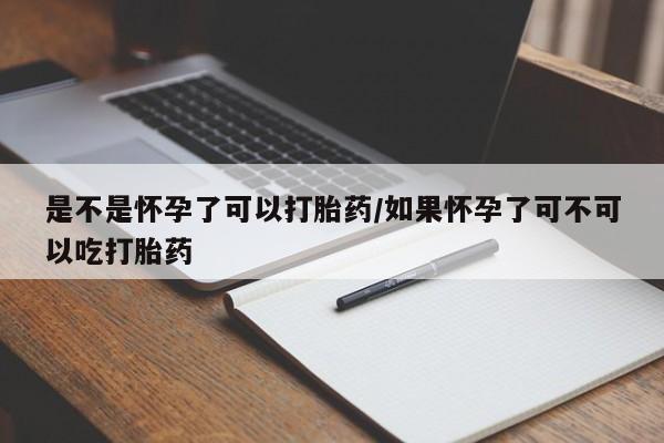 网上卖打胎药的微信号是不是怀孕了可以打胎药/如果怀孕了可不可以吃打胎药