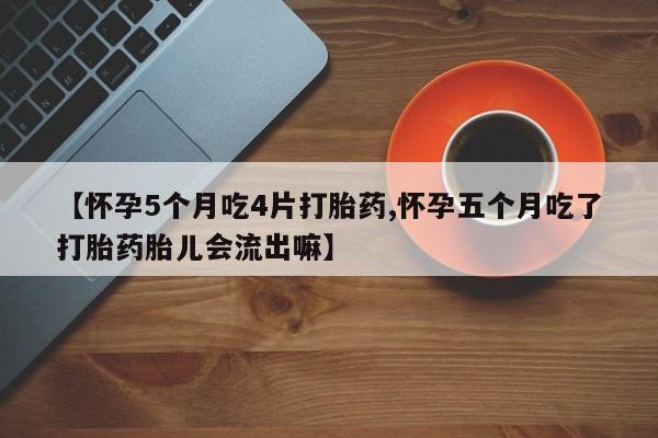 网上卖打胎药的微信号【怀孕5个月吃4片打胎药,怀孕五个月吃了打胎药胎儿会流出嘛】