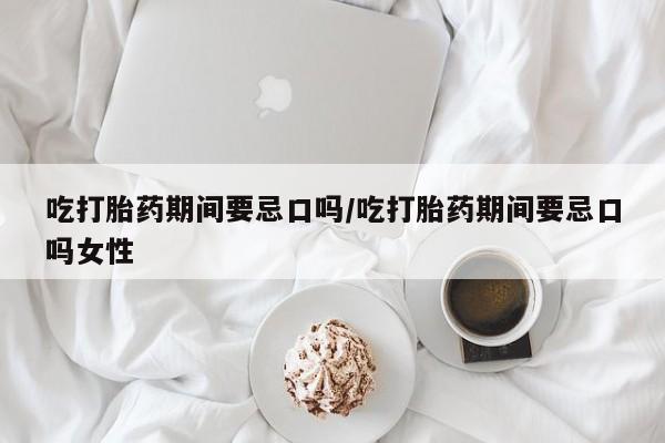 网上卖打胎药的微信号吃打胎药期间要忌口吗/吃打胎药期间要忌口吗女性