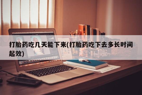 网上卖打胎药的微信号打胎药吃几天能下来(打胎药吃下去多长时间起效)