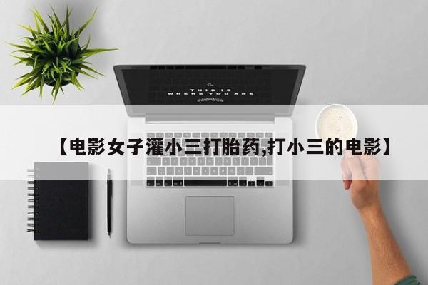 网上卖打胎药的微信号【电影女子灌小三打胎药,打小三的电影】