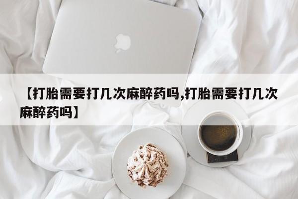 网上卖打胎药的微信号【打胎需要打几次麻醉药吗,打胎需要打几次麻醉药吗】