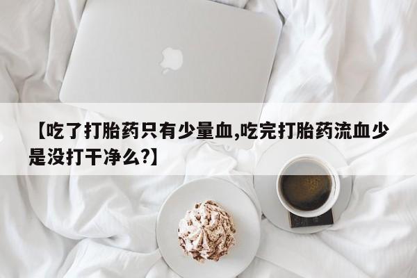 网上卖打胎药的微信号【吃了打胎药只有少量血,吃完打胎药流血少是没打干净么?】