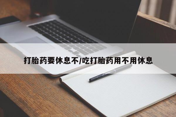 网上卖打胎药的微信号打胎药要休息不/吃打胎药用不用休息