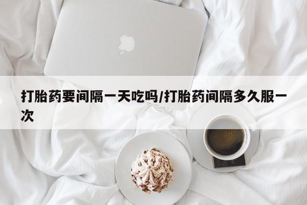 网上卖打胎药的微信号打胎药要间隔一天吃吗/打胎药间隔多久服一次