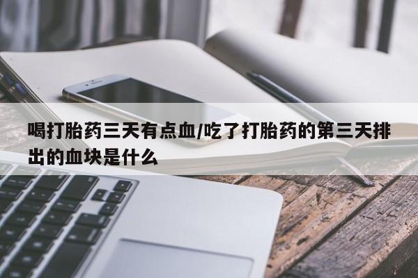 网上卖打胎药的微信号喝打胎药三天有点血/吃了打胎药的第三天排出的血块是什么