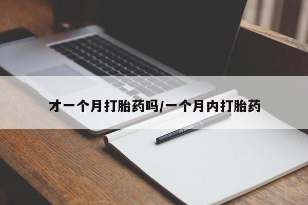 网上卖打胎药的微信号才一个月打胎药吗/一个月内打胎药