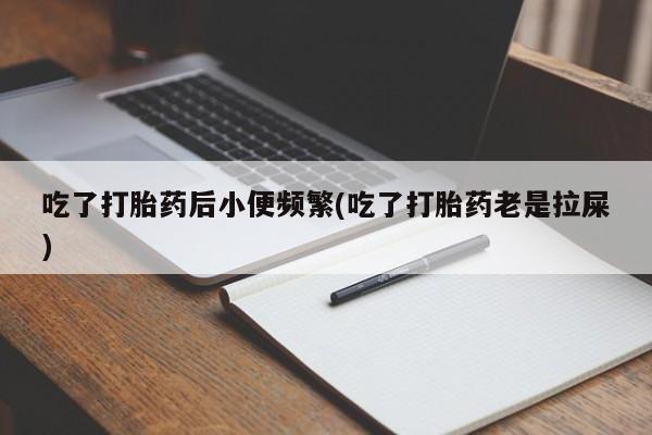网上卖打胎药的微信号吃了打胎药后小便频繁(吃了打胎药老是拉屎)