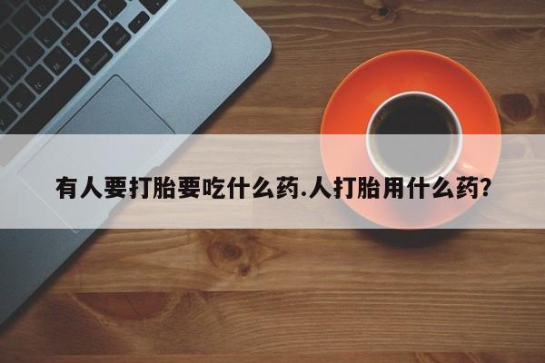 网上卖打胎药的微信号有人要打胎要吃什么药.人打胎用什么药？